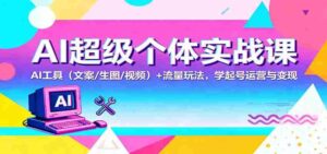 AI超级个体实战课:AI 工具(文案/生图/视频)+ 流量玩法,学起号运营与变现-中创网_分享创业项目_助您在家赚钱