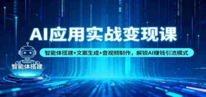 AI应用实战变现课:智能体搭建+文案生成+音视频制作,解锁AI赚钱引流模式-中创网_分享创业项目_助您在家赚钱
