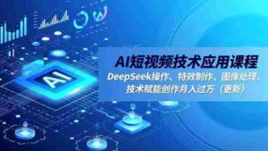 (16673期)AI短视频技术应用课程,DeepSeek操作、特效制作、图像处理,技术赋能创作月入过万(更新)-中创网_分享创业项目_助您在家赚钱