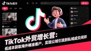(16522期)TikTok外贸增长营:低成本获取海外精准客户,实现公域引流到私域成交闭环-中创网_分享创业项目_助您在家赚钱