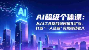 (16515期)AI超级个体课:从AI工具整合到规模化扩张,打造“一人企业”实现被动收入-中创网_分享创业项目_助您在家赚钱