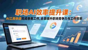 (16598期)职场AI效率提升课:AI工具快速完成各类工作,全面提升职场竞争力与工作效率-中创网_分享创业项目_助您在家赚钱