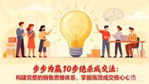 (16465期)步步为赢10步绝杀成交法:构建完整的销售思维体系,掌握高效成交核心心法-中创网_分享创业项目_助您在家赚钱