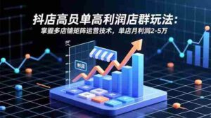 (16534期)抖店高客单高利润店群玩法:掌握多店铺矩阵运营技术,单店月利润2-5万-中创网_分享创业项目_助您在家赚钱