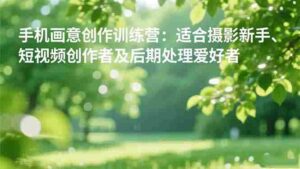 （16510期）手机摄影之画意创作训练营：适合摄影新手、短视频创作者及后期处理爱好者-中创网_分享创业项目_助您在家赚钱