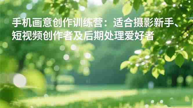 （16510期）手机摄影之画意创作训练营：适合摄影新手、短视频创作者及后期处理爱好者-中创网_分享创业项目_助您在家赚钱
