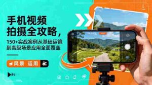 (16457期)手机视频拍摄全攻略,150+实战案例从基础运镜到高级场景应用全面覆盖-中创网_分享创业项目_助您在家赚钱