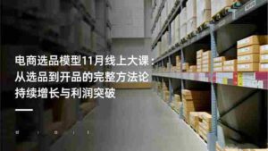 (16580期)电商选品模型11月线上大课:从选品到开品的完整方法论 持续增长与利润突破-中创网_分享创业项目_助您在家赚钱