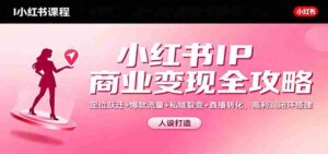 小红书IP商业变现全攻略：定位跃迁+爆款流量+私域裂变+直播转化，高利润闭环搭建-中创网_分享创业项目_助您在家赚钱