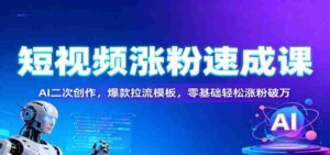 短视频涨粉速成课:AI二次创作,爆款拉流模板,零基础轻松涨粉破万-中创网_分享创业项目_助您在家赚钱