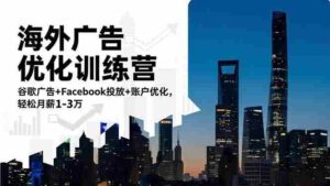 (16609期)海外广告优化训练营:谷歌广告+Facebook投放+账户优化,轻松月薪1-3万-中创网_分享创业项目_助您在家赚钱