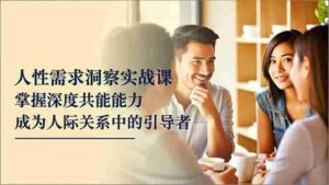 (16683期)人性需求洞察实战课,掌握深度共感能力,成为人际关系中的引导者-中创网_分享创业项目_助您在家赚钱