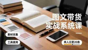 (16705期)图文带货实战系统课,工具使用、素材采集、防同质化,单人日更20条月入3w+-中创网_分享创业项目_助您在家赚钱