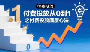 付费投放从0到1之付费投放底层心法-中创网_分享创业项目_助您在家赚钱