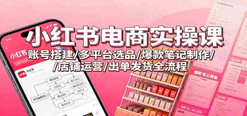 小红书电商实操课：账号搭建/多平台选品/爆款笔记制作/店铺运营/出单发货全流程-中创网_分享创业项目_助您在家赚钱