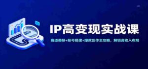 IP高变现实战课:赛道调研+账号搭建+爆款创作全攻略,解锁高收入布局-中创网_分享创业项目_助您在家赚钱