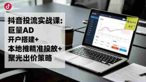 (16562期)抖音投流实战课:巨量AD开户搭建+本地推精准投放+聚光出价策略,成本降低40%-中创网_分享创业项目_助您在家赚钱