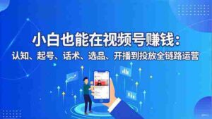 (16626期)小白也能在视频号赚钱:认知、起号、话术、选品、开播到投放全链路运营-中创网_分享创业项目_助您在家赚钱