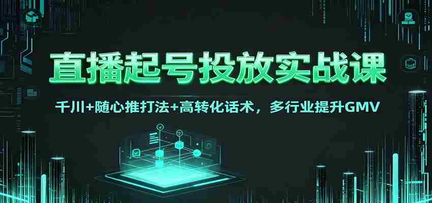 直播起号投放实战课：千川+随心推打法+高转化话术，多行业提升GMV-中创网_分享创业项目_助您在家赚钱