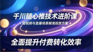 (16688期)千川随心推技术进阶课,短视频与直播场景精准投放方案,全面提升付费转化效率-中创网_分享创业项目_助您在家赚钱