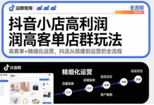 抖音小店高利润高客单店群玩法,高客单+精细化运营,抖店从搭建到运营的全流程-中创网_分享创业项目_助您在家赚钱