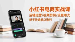 (16536期)小红书电商实战课:店铺运营/视频剪辑/流量曝光,新手快速起店盈利-中创网_分享创业项目_助您在家赚钱