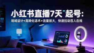 (16537期)小红书直播7天起号:场域设计+高转化话术+流量放大,快速拉动百人在线-中创网_分享创业项目_助您在家赚钱