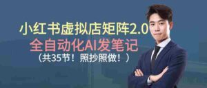 (16621期)小红书虚拟店矩阵2.0,全自动化AI发笔记(共35节,照抄照做)-中创网_分享创业项目_助您在家赚钱