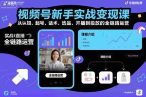 视频号新手实战变现课,从认知、起号、话术、选品、开播到投放的全链路运营-中创网_分享创业项目_助您在家赚钱