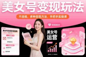 美女号变现玩法，不违规，多种变现方法，手把手实操课-中创网_分享创业项目_助您在家赚钱