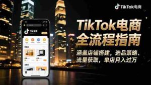 (16524期)TikTok电商全流程指南,涵盖店铺搭建、选品策略、流量获取,单店月入过万-中创网_分享创业项目_助您在家赚钱