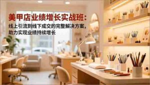 (16648期)美甲店业绩增长实战班:线上引流到线下成交的完整解决方案,助力实现业绩持续增长-中创网_分享创业项目_助您在家赚钱