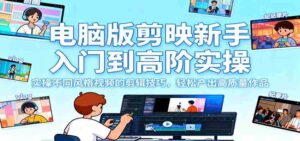 电脑版剪映新手入门到高阶实操,实操不同风格视频的剪辑技巧,轻松产出高质量作品-中创网_分享创业项目_助您在家赚钱