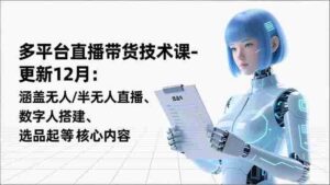 (16895期)平台直播带货技术课-更新12月:涵盖无人/半无人直播、数字人搭建、选品起号等核心内容-中创网_分享创业项目_助您在家赚钱