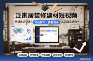 泛家居装修建材短视频精细化运营课,运营误区+账号搭建+内容选题+运营逻辑+投流获客-中创网_分享创业项目_助您在家赚钱