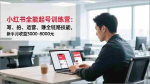 (16836期)小红书全能起号训练营:写、拍、运营、赚全链路技能,新手月收益3000-8000元-中创网_分享创业项目_助您在家赚钱