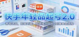 快手年轻品起号2.0:养号选品,剪辑封面,投流技巧,从0到爆单全流程-中创网_分享创业项目_助您在家赚钱