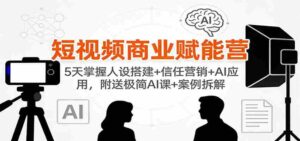短视频商业赋能营:5天掌握人设搭建+信任营销+AI应用,附送极简AI课+案例拆解-中创网_分享创业项目_助您在家赚钱