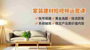 (16916期)家装建材短视频运营课,账号搭建、黄金选题、投流获客,系统破局,稳定产出高价值内容-中创网_分享创业项目_助您在家赚钱