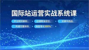 (16751期)国际站实操运营系统课,平台规则解析、店铺精准定位、关键词选品,构建完整体系询盘增长300%-中创网_分享创业项目_助您在家赚钱