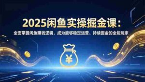 (16976期)2025闲鱼实操掘金课:全面掌握闲鱼賺钱逻辑,成为能够稳定运营、持续掘金的全能玩家-中创网_分享创业项目_助您在家赚钱
