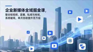 (16896期)企业新媒体全域掘金课,整合短视频、直播、私域与地域,系统破局,单月创收提升百万级-中创网_分享创业项目_助您在家赚钱
