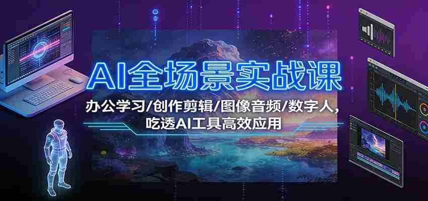AI全场景实战课：办公学习/创作剪辑/图像音频/数字人，吃透AI工具高效应用-中创网_分享创业项目_助您在家赚钱