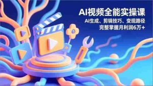 (16731期)AI视频全能实操课,AI生成、剪辑技巧、变现路径,完整掌握月利润6万+-中创网_分享创业项目_助您在家赚钱