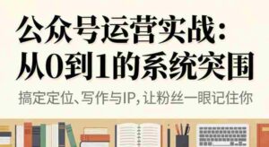 公众号运营实战,从定位到变现的全流程,从0到1的系统突围-中创网_分享创业项目_助您在家赚钱
