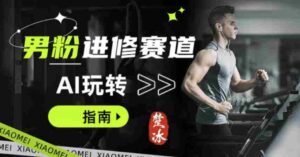 副业拆解：AI+文案玩转男粉赛道躺賺指南5.0-中创网_分享创业项目_助您在家赚钱