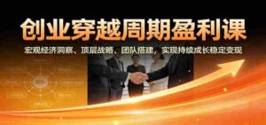 创业穿越周期盈利课:宏观经济洞察、顶层战略、团队搭建,实现持续成长稳定变现-中创网_分享创业项目_助您在家赚钱