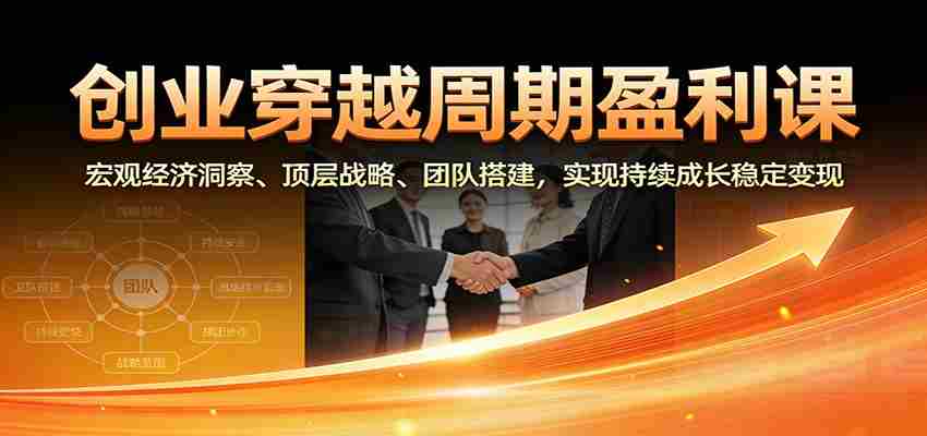 创业穿越周期盈利课：宏观经济洞察、顶层战略、团队搭建，实现持续成长稳定变现-中创网_分享创业项目_助您在家赚钱
