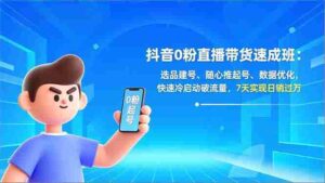 (16984期)抖音0粉直播带货速成班:选品建号、随心推起号、数据优化,快速冷启动破流量,7天实现日销过万-中创网_分享创业项目_助您在家赚钱
