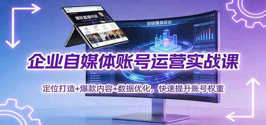 企业自媒体账号运营实战课：定位打造+ 爆款内容+数据优化，快速提升账号权重-中创网_分享创业项目_助您在家赚钱